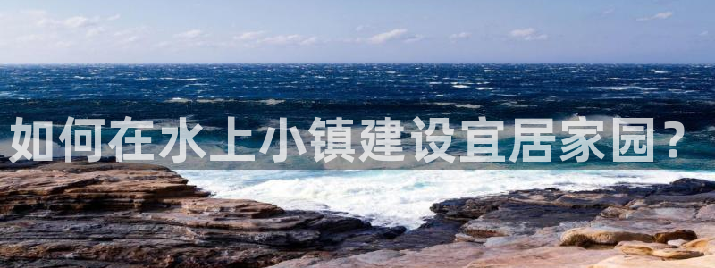 安信12是什么平台：如何在水上小镇建设宜居家园？