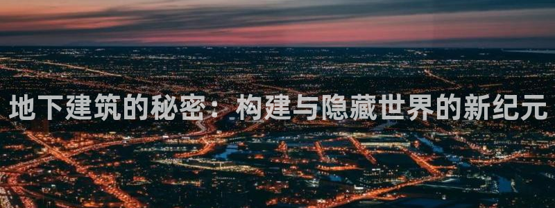 安信12娱乐招商探索空间：地下建筑的秘密：构建与隐藏世界的新纪元