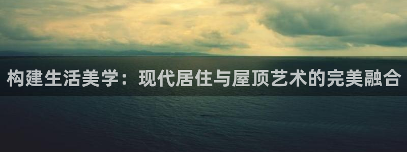 安信安翼 12账号：构建生活美学：现代居住与屋顶艺术的完美融合
