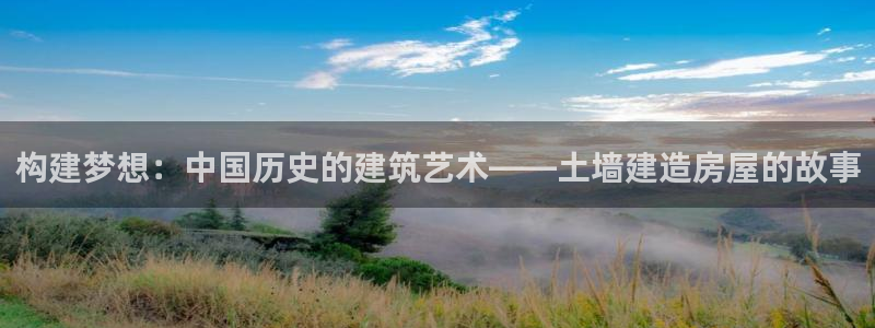 安信12娱乐：构建梦想：中国历史的建筑艺术——土墙建造房屋的故事