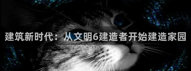 安信12平台可靠吗：建筑新时代：从文明6建造者开始建造家园