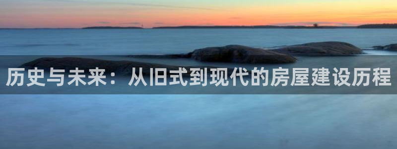 安信12平台怎么样：历史与未来：从旧式到现代的房屋建设历程