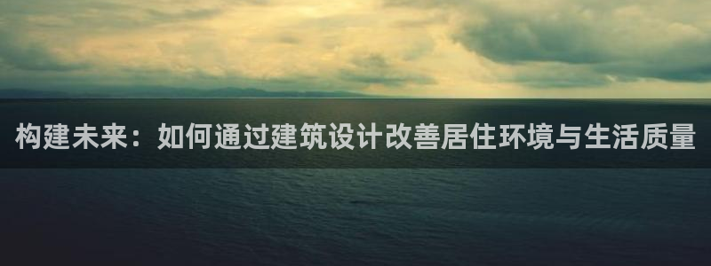 安信4娱乐去55 12：构建未来：如何通过建筑设计改善居住环境与生活质量