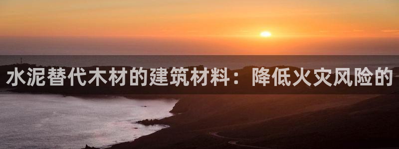 安信12网页版：水泥替代木材的建筑材料：降低火灾风险的