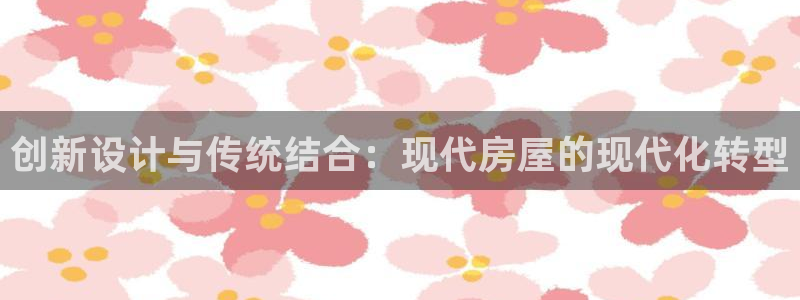 安信12官网qq：创新设计与传统结合：现代房屋的现代化转型