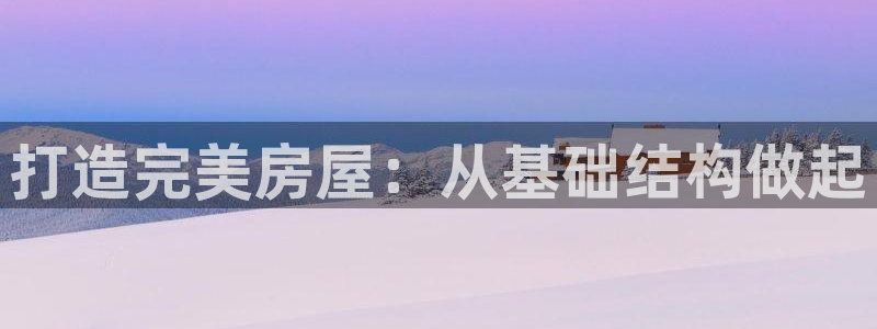 安信12娱乐注册：打造完美房屋：从基础结构做起