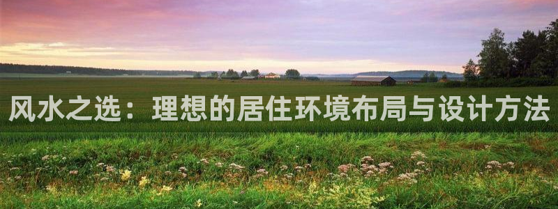 安信可12e12f：风水之选：理想的居住环境布局与设计方法