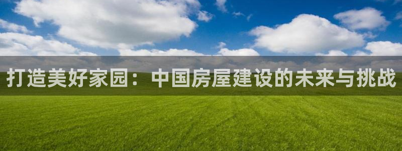 安信 12：打造美好家园：中国房屋建设的未来与挑战