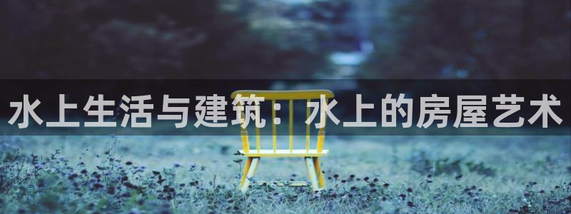 安信12彩票在线网址：水上生活与建筑：水上的房屋艺术