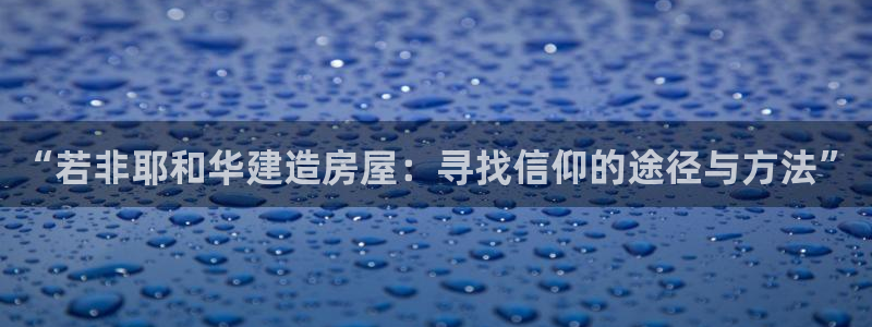 安信12官网：“若非耶和华建造房屋：寻找信仰的途径与方法”