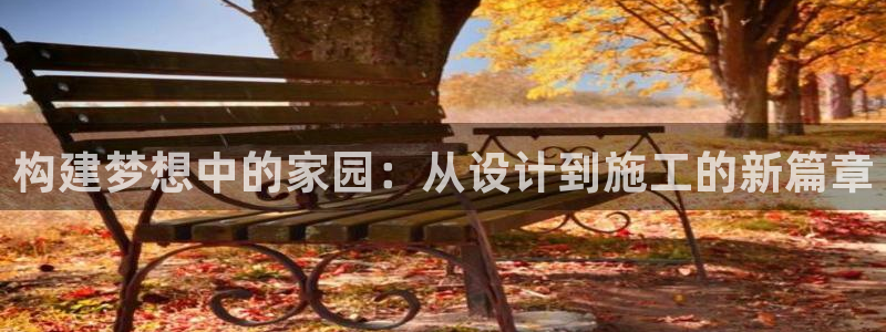 安信12娱乐7o777还：构建梦想中的家园：从设计到施工的新篇章