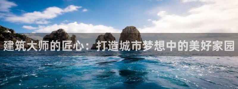 安信招商rk金12手12指jc：建筑大师的匠心：打造城市梦想中的美好家园