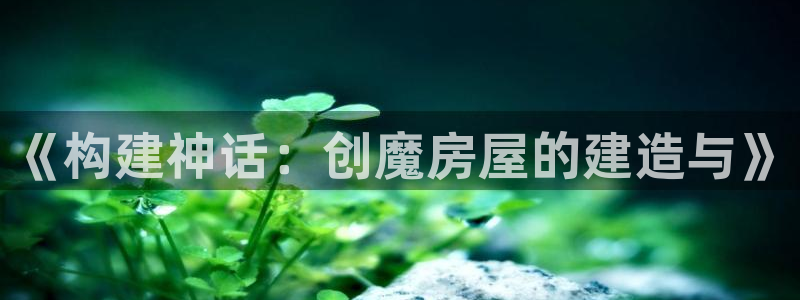 安信12开户：《构建神话：创魔房屋的建造与》