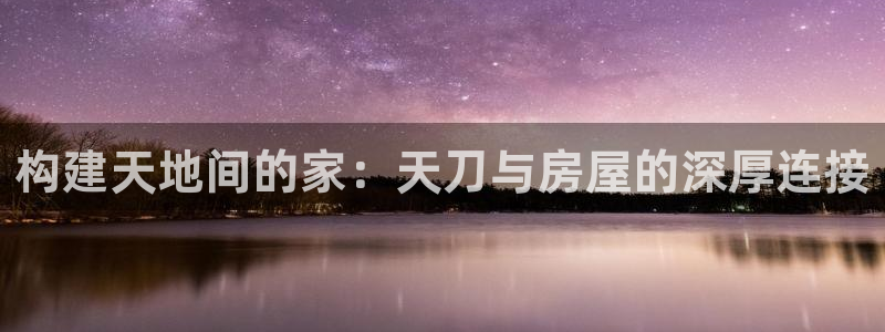 安信主管ke金12手12指ho：构建天地间的家：天刀与房屋的深厚连接