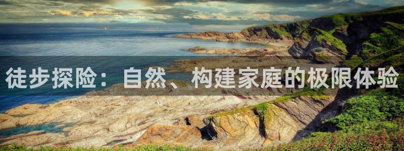 安信12招商：徒步探险：自然、构建家庭的极限体验