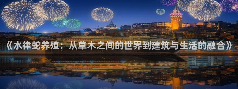 安信12平台的网址：《水律蛇养殖：从草木之间的世界到建筑与生活的融合》