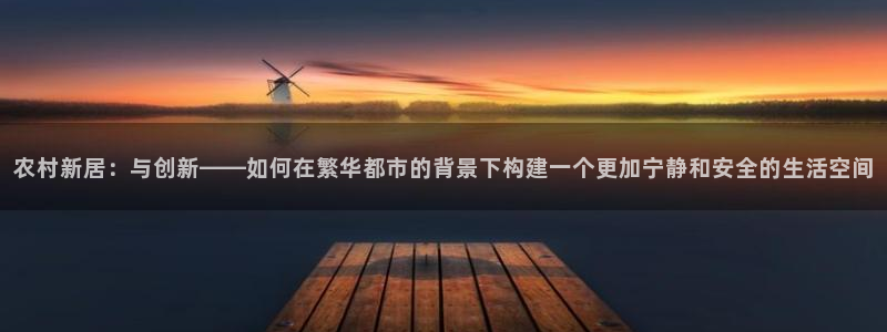安信12平台下载：农村新居：与创新——如何在繁华都市的背景下构建一个更加宁静和安全的生活空间