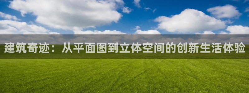 安信12注册代理：建筑奇迹：从平面图到立体空间的创新生活体验