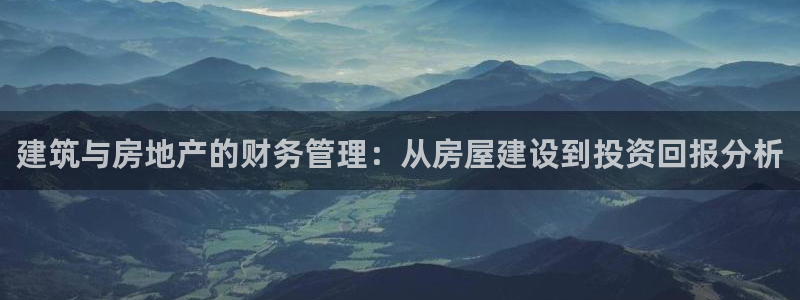 安信12开户：建筑与房地产的财务管理：从房屋建设到投资回报分析
