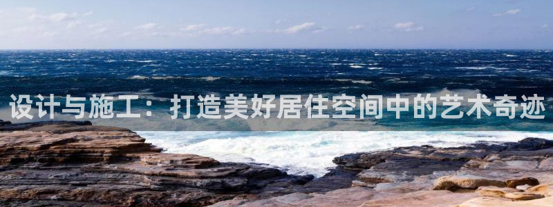 安信12平台介绍：设计与施工：打造美好居住空间中的艺术奇迹