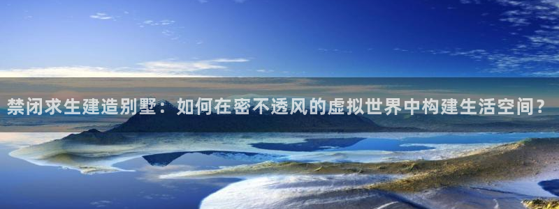 安信12是啥：禁闭求生建造别墅：如何在密不透风的虚拟世界中构建生活空间？