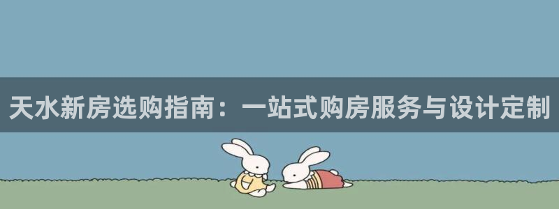 安信12怎么下载：天水新房选购指南：一站式购房服务与设计定制