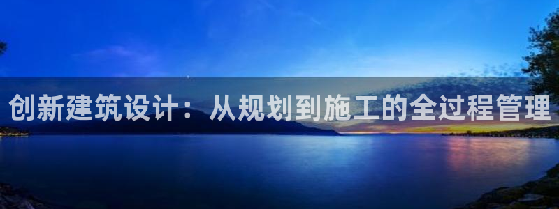 安信12娱乐代理：创新建筑设计：从规划到施工的全过程管理